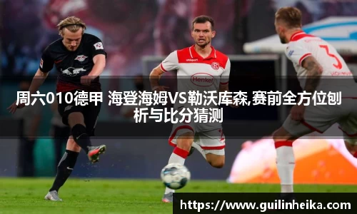 周六010德甲 海登海姆VS勒沃库森,赛前全方位刨析与比分猜测
